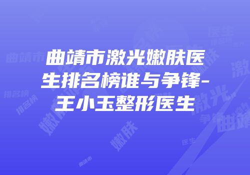 曲靖市激光嫩肤医生排名榜谁与争锋-王小玉整形医生