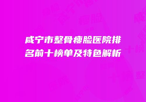 咸宁市整骨瘦脸医院排名前十榜单及特色解析