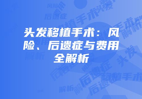 头发移植手术：风险、后遗症与费用全解析