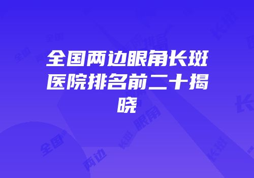 全国两边眼角长斑医院排名前二十揭晓