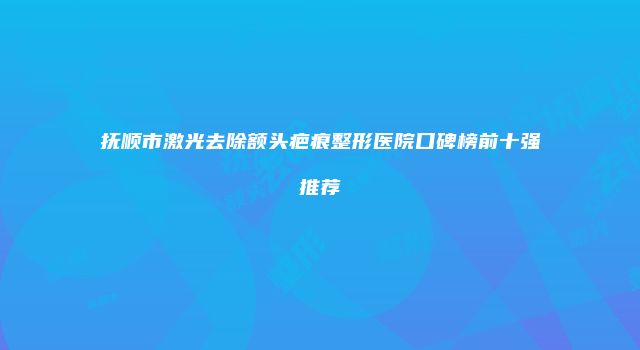 抚顺市激光去除额头疤痕整形医院口碑榜前十强推荐