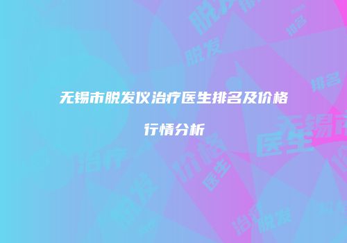 无锡市脱发仪治疗医生排名及价格行情分析