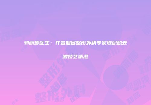 郭丽娜医生：许昌知名整形外科专家玻尿酸去皱技艺精湛