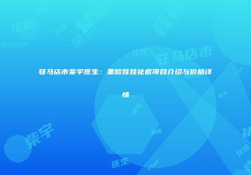 驻马店市柴宇医生：黑脸娃娃祛痘项目介绍与价格详情