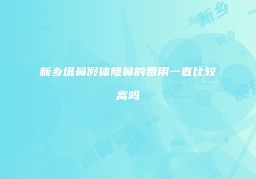 新乡塌鼻假体隆鼻的费用一直比较高吗