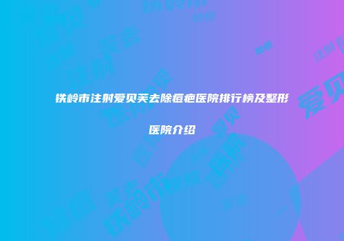铁岭市注射爱贝芙去除痘疤医院排行榜及整形医院介绍