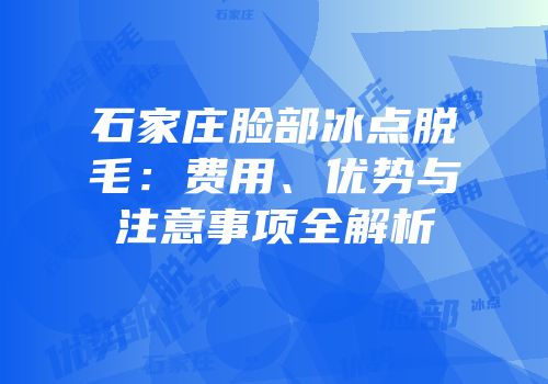 石家庄脸部冰点脱毛：费用、优势与注意事项全解析