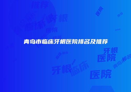 青岛市临床牙根医院排名及推荐