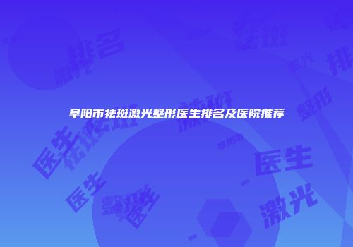 阜阳市祛斑激光整形医生排名及医院推荐