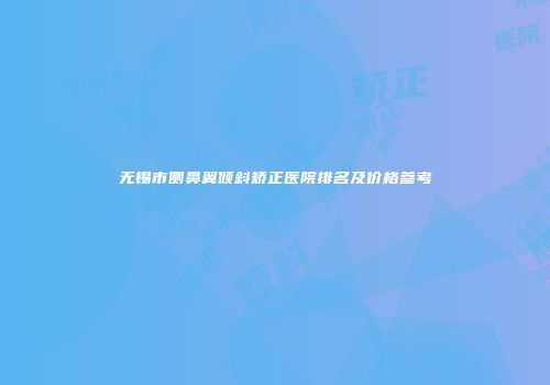 无锡市侧鼻翼倾斜矫正医院排名及价格参考