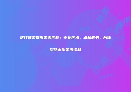 湛江韩美整形美容医院：专业医术，卓越服务，自体脂肪丰胸案例详解