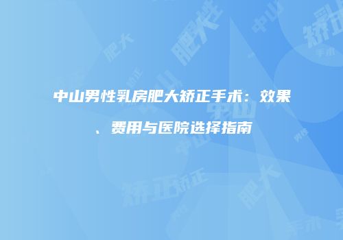 中山男性乳房肥大矫正手术：效果、费用与医院选择指南