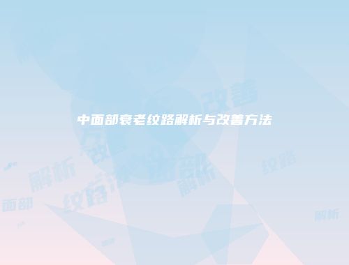 中面部衰老纹路解析与改善方法