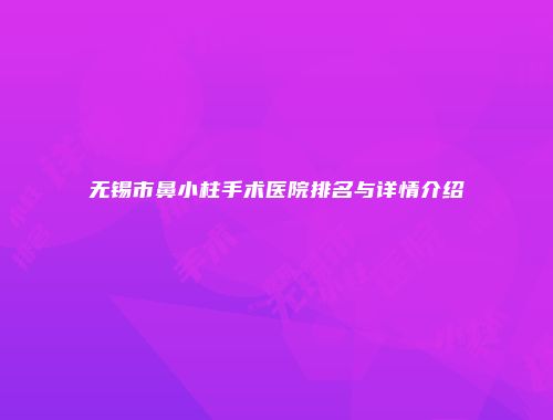 无锡市鼻小柱手术医院排名与详情介绍