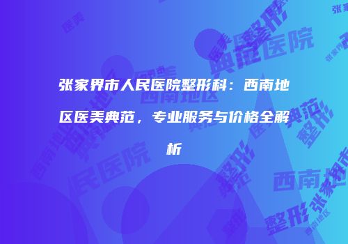 张家界市人民医院整形科：西南地区医美典范，专业服务与价格全解析