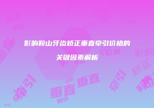 影响鞍山牙齿矫正垂直牵引价格的关键因素解析