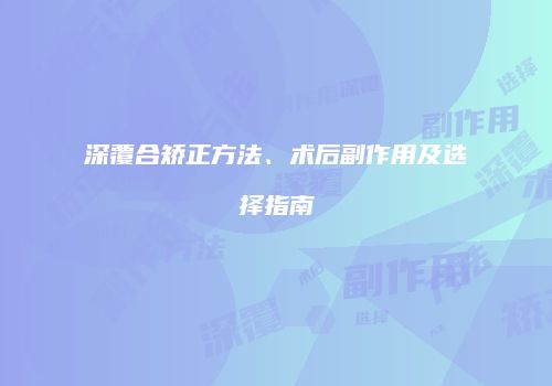 深覆合矫正方法、术后副作用及选择指南