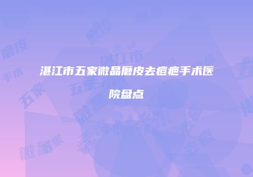 湛江市五家微晶磨皮去痘疤手术医院盘点