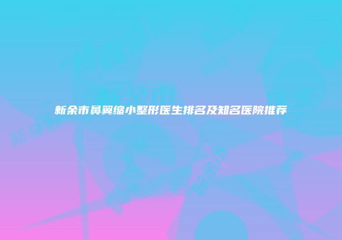 新余市鼻翼缩小整形医生排名及知名医院推荐