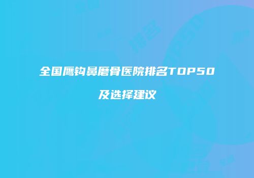 全国鹰钩鼻磨骨医院排名TOP50及选择建议