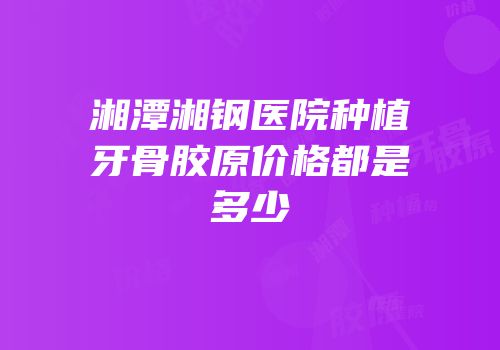 湘潭湘钢医院种植牙骨胶原价格都是多少