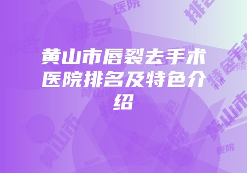 黄山市唇裂去手术医院排名及特色介绍