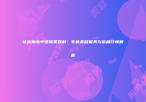 佳木斯市中医院美容科：专业美容服务与价格行情解析