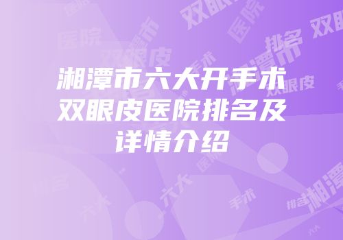 湘潭市六大开手术双眼皮医院排名及详情介绍
