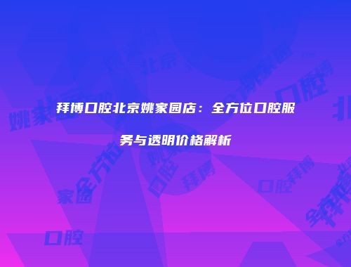 拜博口腔北京姚家园店：全方位口腔服务与透明价格解析