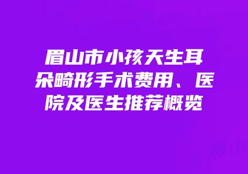 眉山市小孩天生耳朵畸形手术费用、医院及医生推荐概览