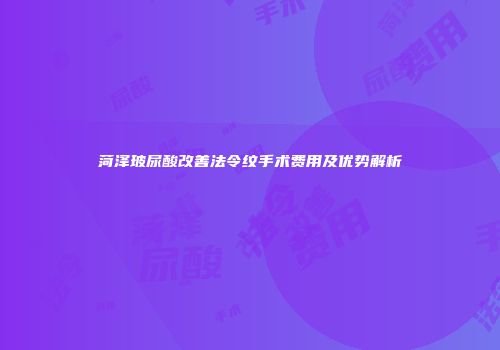 菏泽玻尿酸改善法令纹手术费用及优势解析