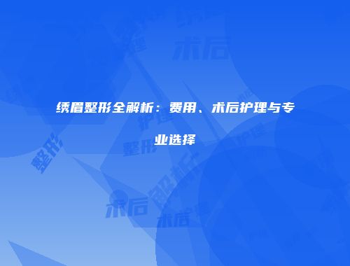 绣眉整形全解析：费用、术后护理与专业选择