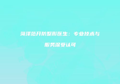 菏泽范开防整形医生：专业技术与服务深受认可