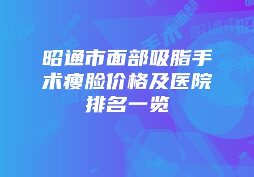 昭通市面部吸脂手术瘦脸价格及医院排名一览