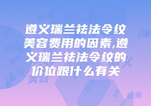 遵义瑞兰祛法令纹美容费用的因素,遵义瑞兰祛法令纹的价位跟什么有关