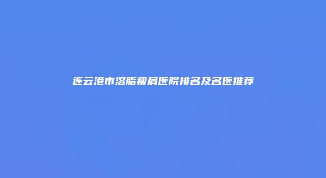 连云港市溶脂瘦肩医院排名及名医推荐