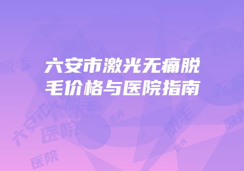 六安市激光无痛脱毛价格与医院指南