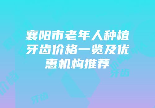 襄阳市老年人种植牙齿价格一览及优惠机构推荐
