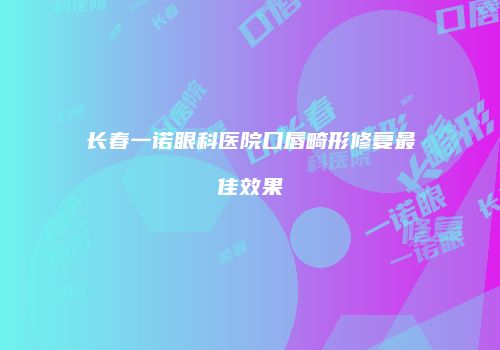 长春一诺眼科医院口唇畸形修复最佳效果