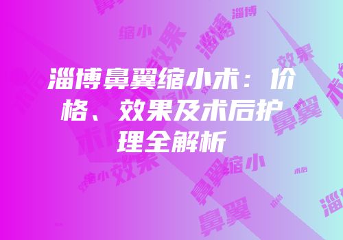 淄博鼻翼缩小术：价格、效果及术后护理全解析