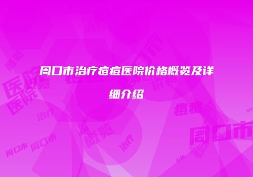 周口市治疗痘痘医院价格概览及详细介绍