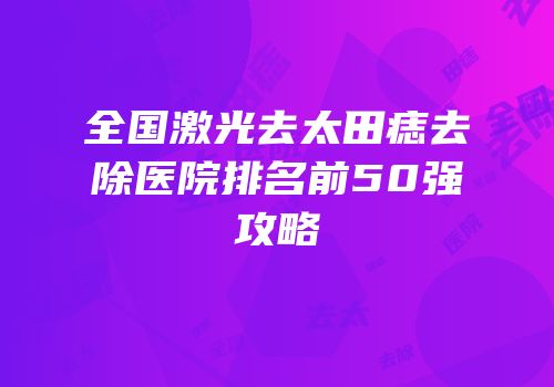 全国激光去太田痣去除医院排名前50强攻略