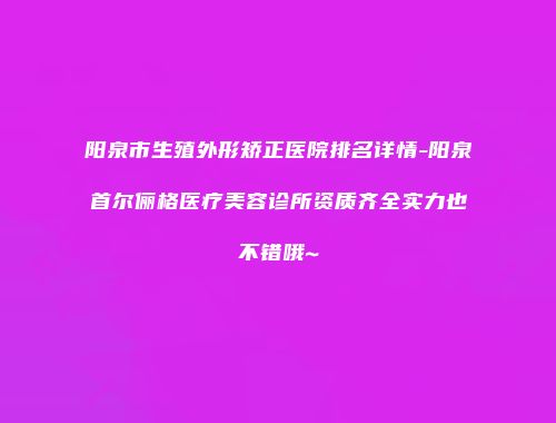 阳泉市生殖外形矫正医院排名详情-阳泉首尔俪格医疗美容诊所资质齐全实力也不错哦~