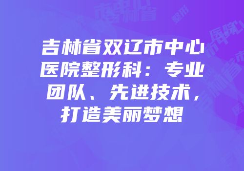 吉林省双辽市中心医院整形科：专业团队、先进技术，打造美丽梦想
