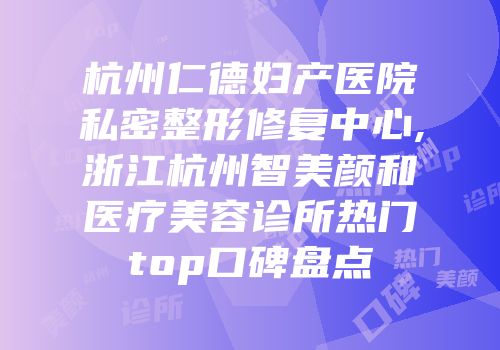 杭州仁德妇产医院私密整形修复中心,浙江杭州智美颜和医疗美容诊所热门top口碑盘点