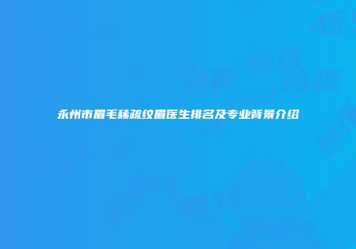 永州市眉毛稀疏纹眉医生排名及专业背景介绍