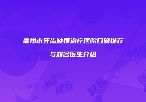 亳州市牙齿缺损治疗医院口碑推荐与知名医生介绍