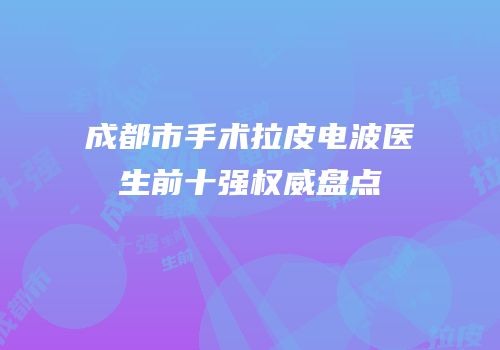 成都市手术拉皮电波医生前十强权威盘点