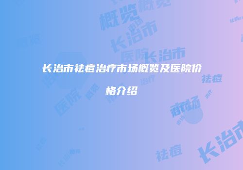 长治市祛痘治疗市场概览及医院价格介绍