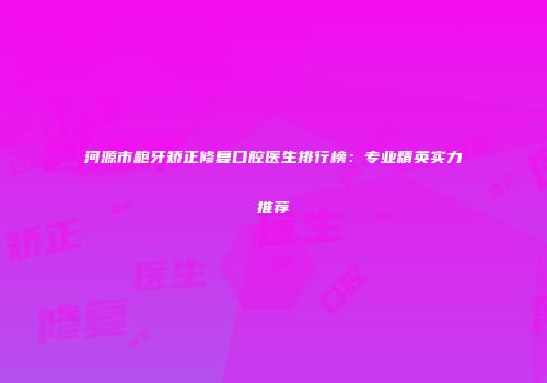 河源市龅牙矫正修复口腔医生排行榜：专业精英实力推荐